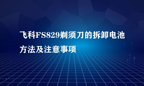 飞科FS829剃须刀的拆卸电池方法及注意事项