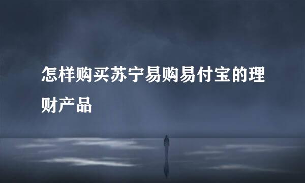 怎样购买苏宁易购易付宝的理财产品