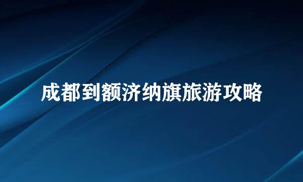 成都到额济纳旗旅游攻略