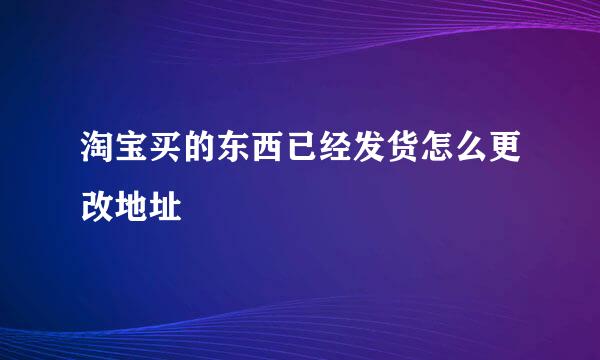 淘宝买的东西已经发货怎么更改地址