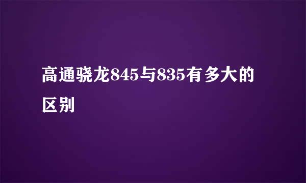 高通骁龙845与835有多大的区别