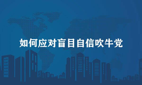 如何应对盲目自信吹牛党