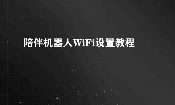 陪伴机器人WiFi设置教程