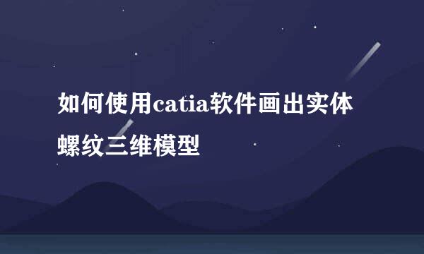 如何使用catia软件画出实体螺纹三维模型