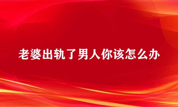老婆出轨了男人你该怎么办