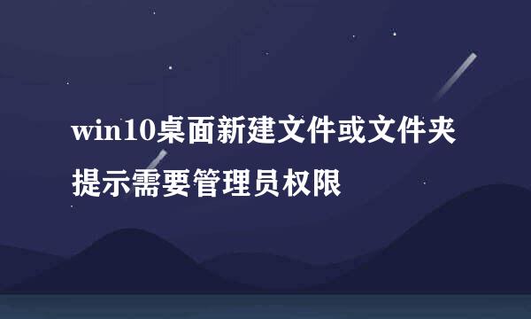 win10桌面新建文件或文件夹提示需要管理员权限