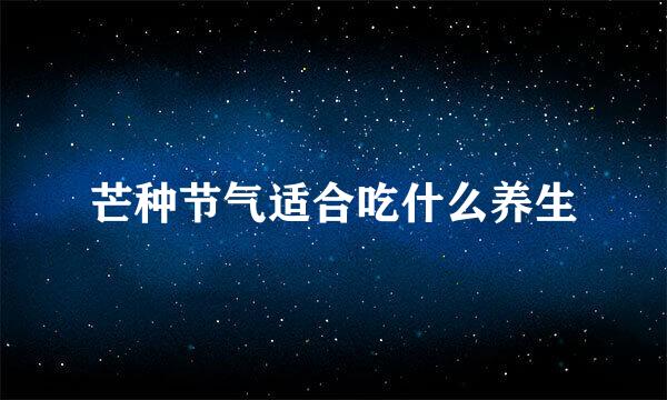 芒种节气适合吃什么养生