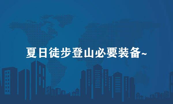 夏日徒步登山必要装备~