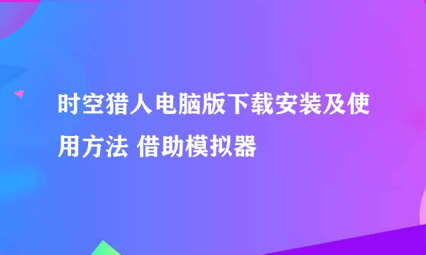 时空猎人电脑版下载安装及使用方法 借助模拟器