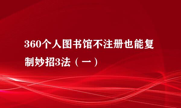 360个人图书馆不注册也能复制妙招3法（一）