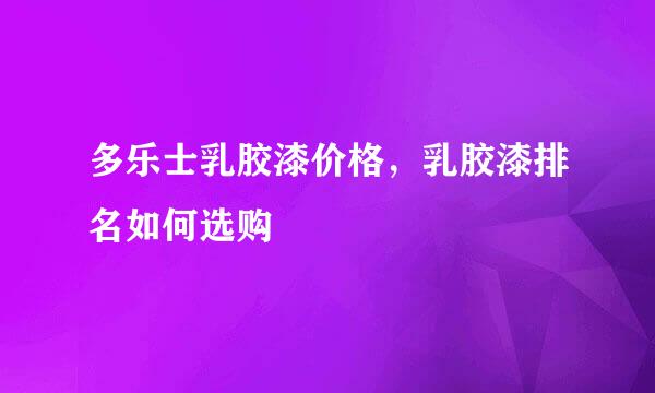 多乐士乳胶漆价格，乳胶漆排名如何选购