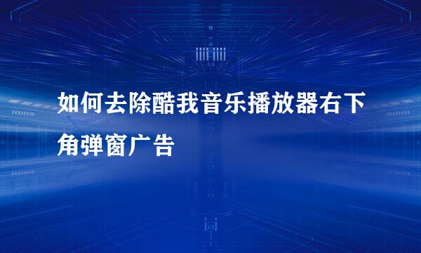 如何去除酷我音乐播放器右下角弹窗广告