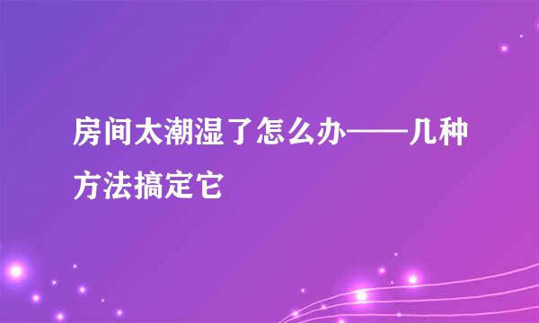 房间太潮湿了怎么办——几种方法搞定它