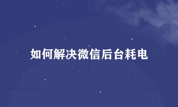 如何解决微信后台耗电