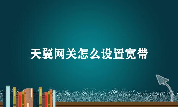 天翼网关怎么设置宽带