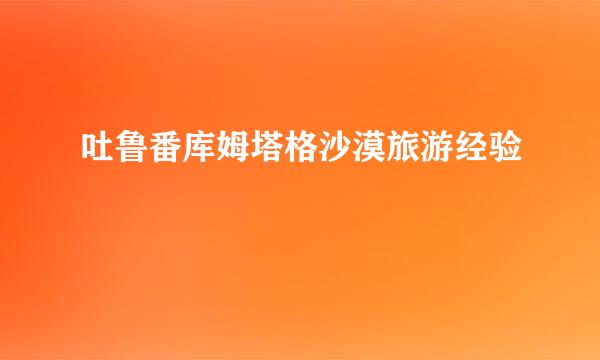 吐鲁番库姆塔格沙漠旅游经验