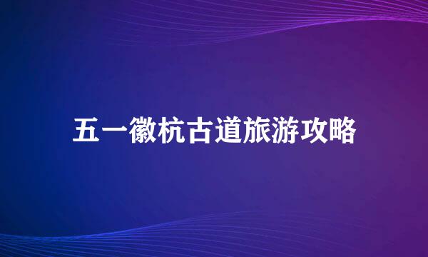 五一徽杭古道旅游攻略