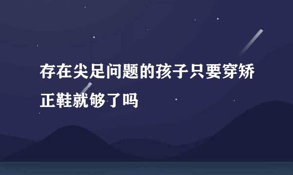 存在尖足问题的孩子只要穿矫正鞋就够了吗