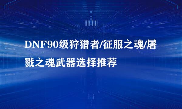 DNF90级狩猎者/征服之魂/屠戮之魂武器选择推荐