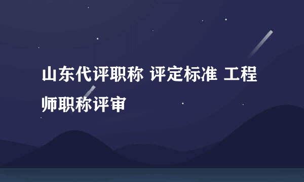 山东代评职称 评定标准 工程师职称评审