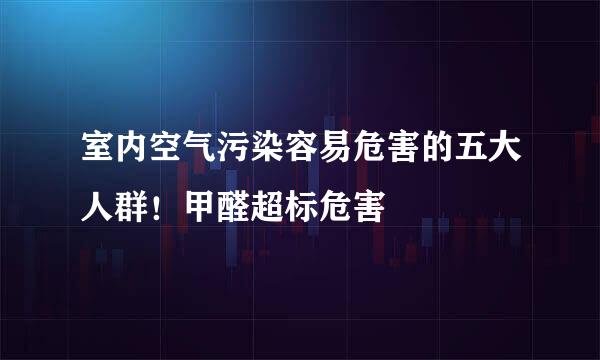 室内空气污染容易危害的五大人群！甲醛超标危害