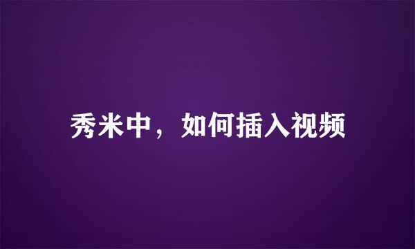 秀米中，如何插入视频