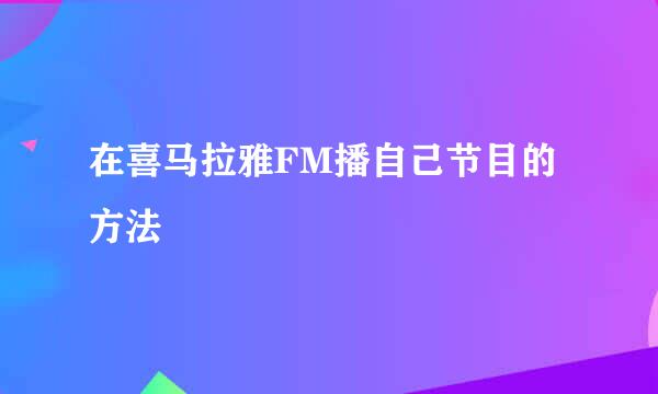 在喜马拉雅FM播自己节目的方法