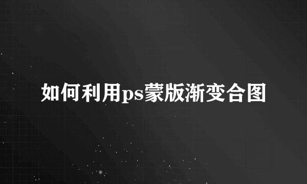 如何利用ps蒙版渐变合图