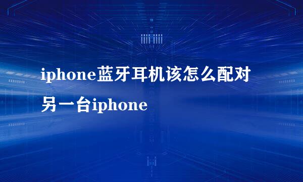 iphone蓝牙耳机该怎么配对另一台iphone