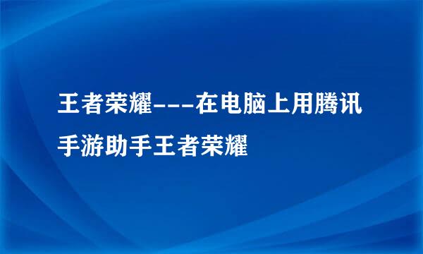 王者荣耀---在电脑上用腾讯手游助手王者荣耀