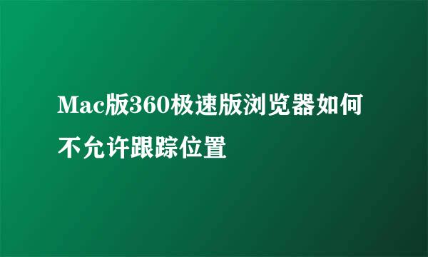 Mac版360极速版浏览器如何不允许跟踪位置