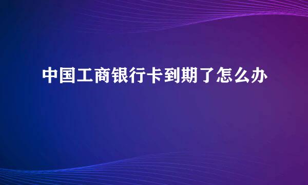 中国工商银行卡到期了怎么办