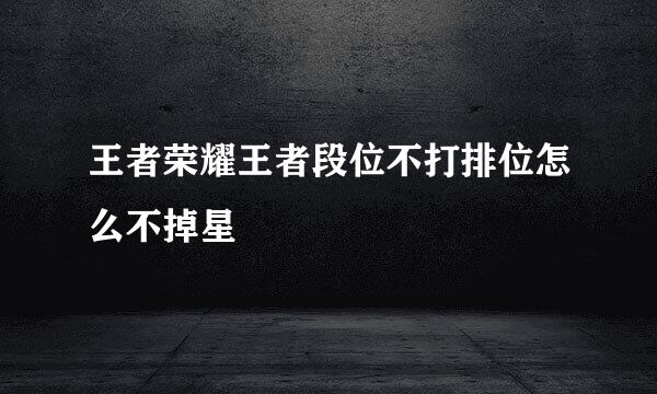 王者荣耀王者段位不打排位怎么不掉星