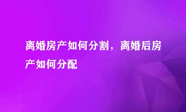 离婚房产如何分割，离婚后房产如何分配