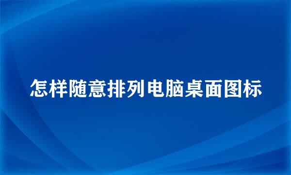 怎样随意排列电脑桌面图标