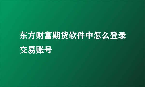 东方财富期货软件中怎么登录交易账号