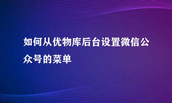 如何从优物库后台设置微信公众号的菜单