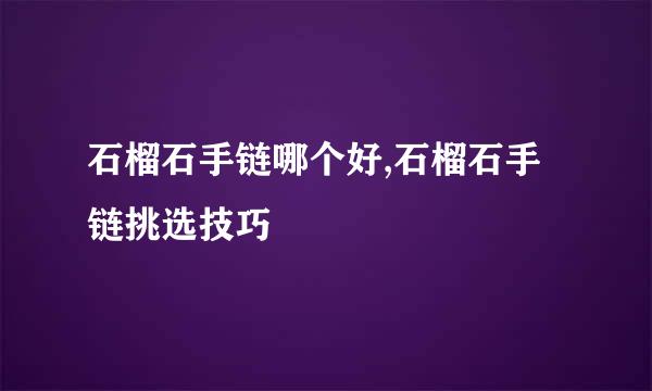 石榴石手链哪个好,石榴石手链挑选技巧