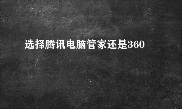 选择腾讯电脑管家还是360