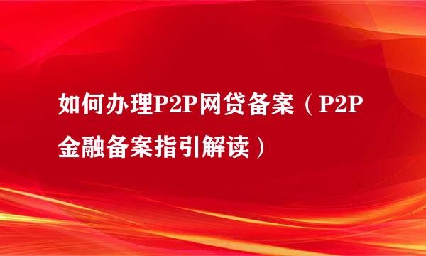 如何办理P2P网贷备案（P2P金融备案指引解读）