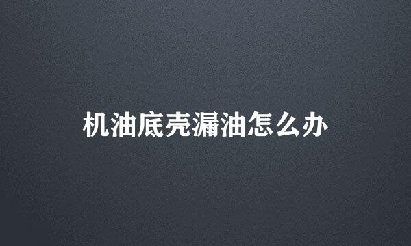 机油底壳漏油怎么办