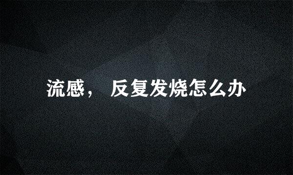 流感， 反复发烧怎么办
