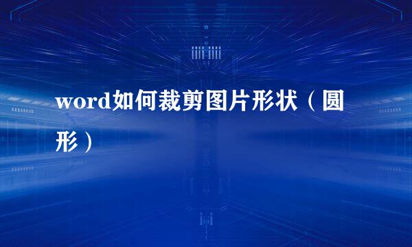 word如何裁剪图片形状（圆形）