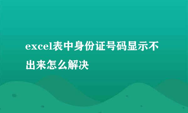 excel表中身份证号码显示不出来怎么解决