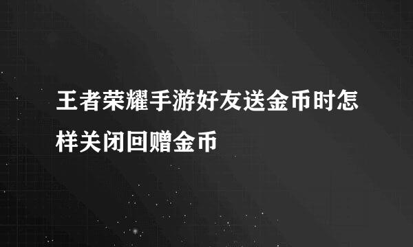王者荣耀手游好友送金币时怎样关闭回赠金币