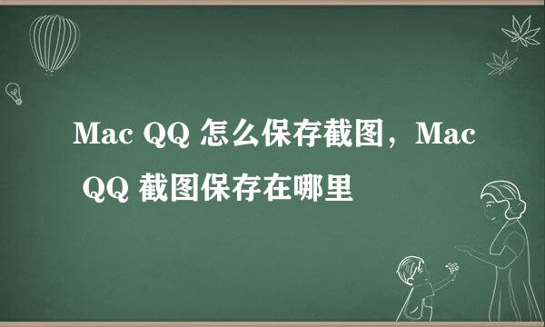 Mac QQ 怎么保存截图，Mac QQ 截图保存在哪里