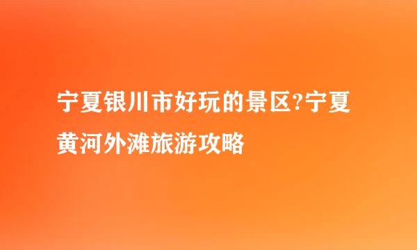 宁夏银川市好玩的景区?宁夏黄河外滩旅游攻略