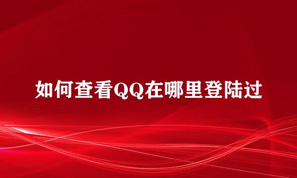 如何查看QQ在哪里登陆过
