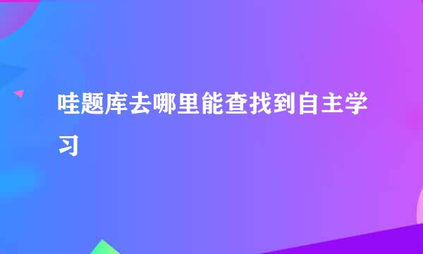 哇题库去哪里能查找到自主学习