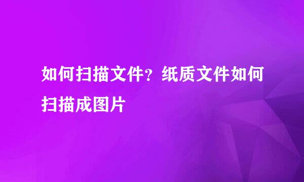 如何扫描文件？纸质文件如何扫描成图片